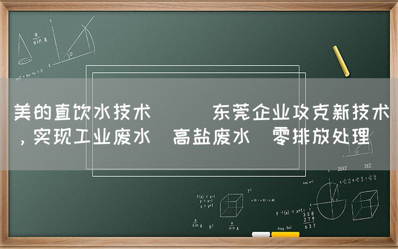 美的直飲水技術 || 東莞企業攻克新技術，實現工業廢水（高鹽廢水）零排放處理