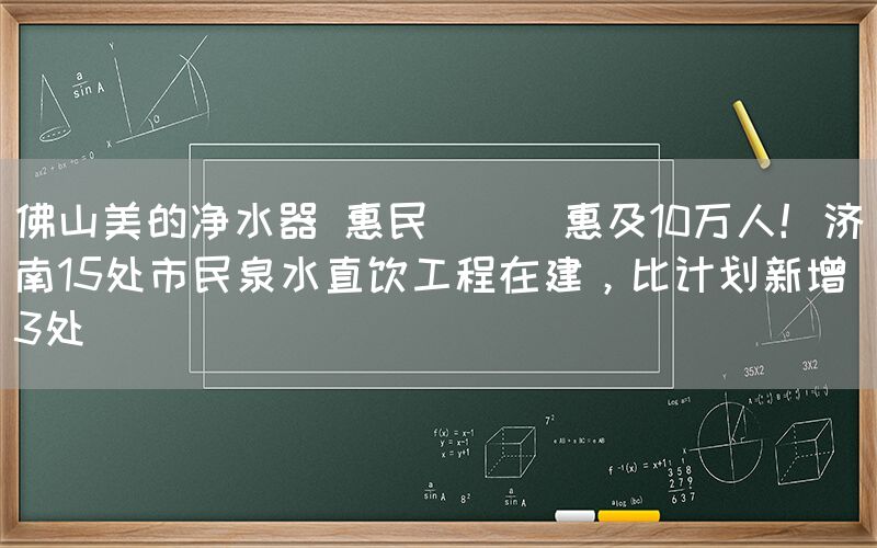佛山美的凈水器 惠民 || 惠及10萬人！濟南15處市民泉水直飲工程在建，比計劃