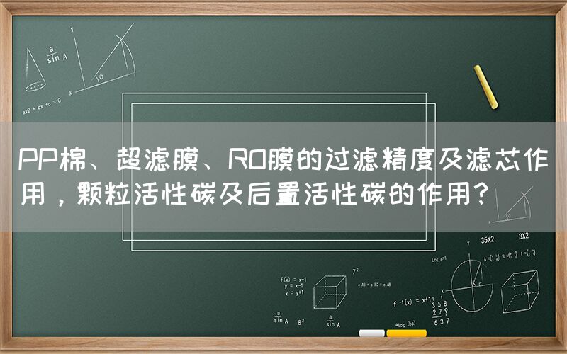 PP棉、超濾膜、RO膜的過濾精度及濾芯作用，顆?；钚蕴技昂笾没钚蕴嫉淖饔?？